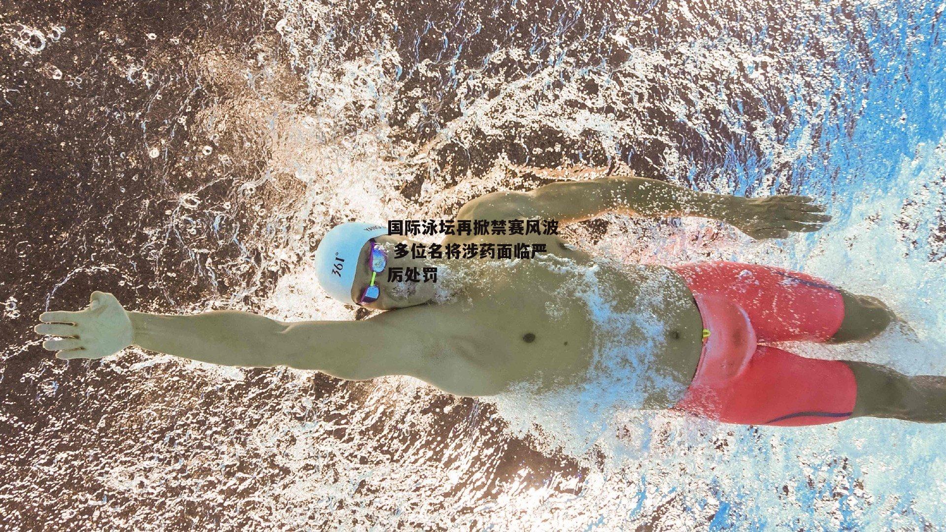 国际泳坛再掀禁赛风波 多位名将涉药面临严厉处罚